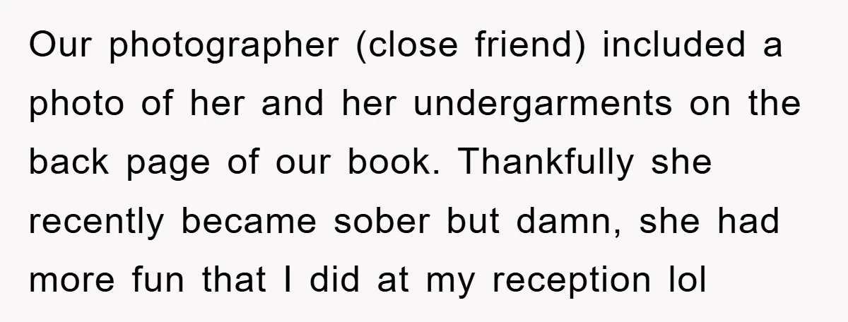 Our photographer (close friend) included a photo of her and her undergarments on the back page of our book. Thankfully she recently became sober but damn, she had more fun...