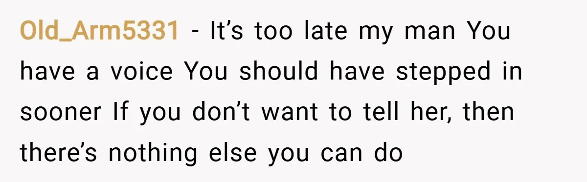 Old_Arm5331 − It’s too late my man You have a voice You should have stepped in sooner If you don’t want to tell her, then there’s nothing else you can...