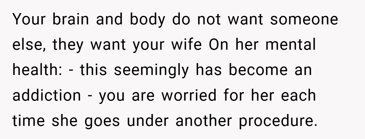 Your brain and body do not want someone else, they want your wife On her mental health: - this seemingly has become an addiction - you are worried for her...