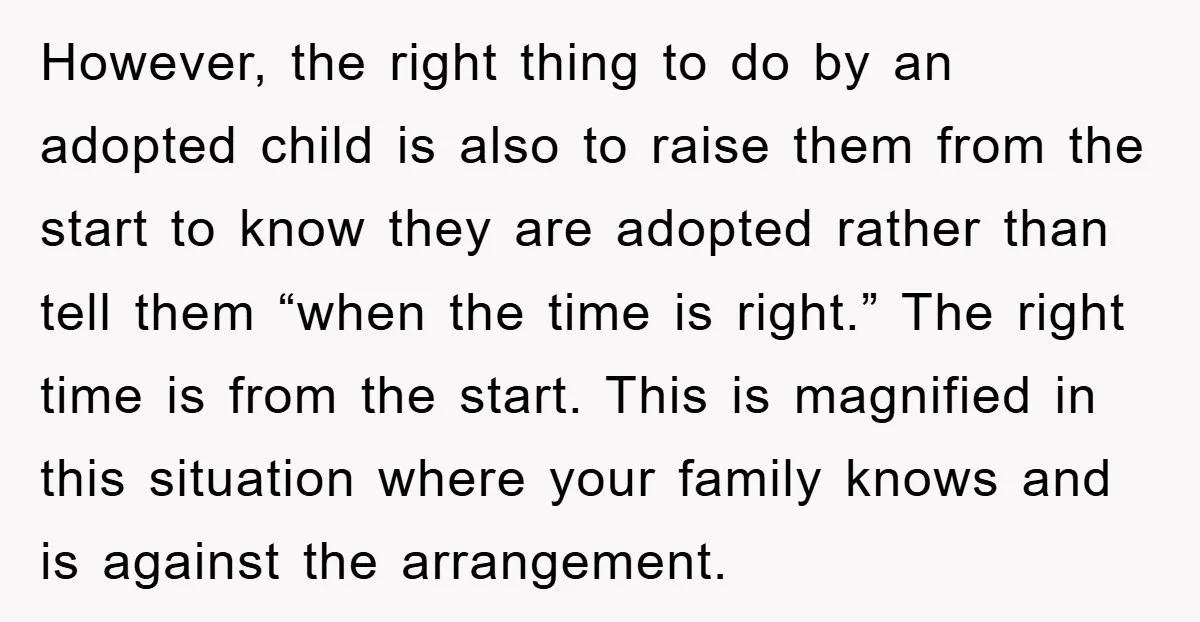 However, the right thing to do by an adopted child is also to raise them from the start to know they are adopted rather than tell them “when the time...