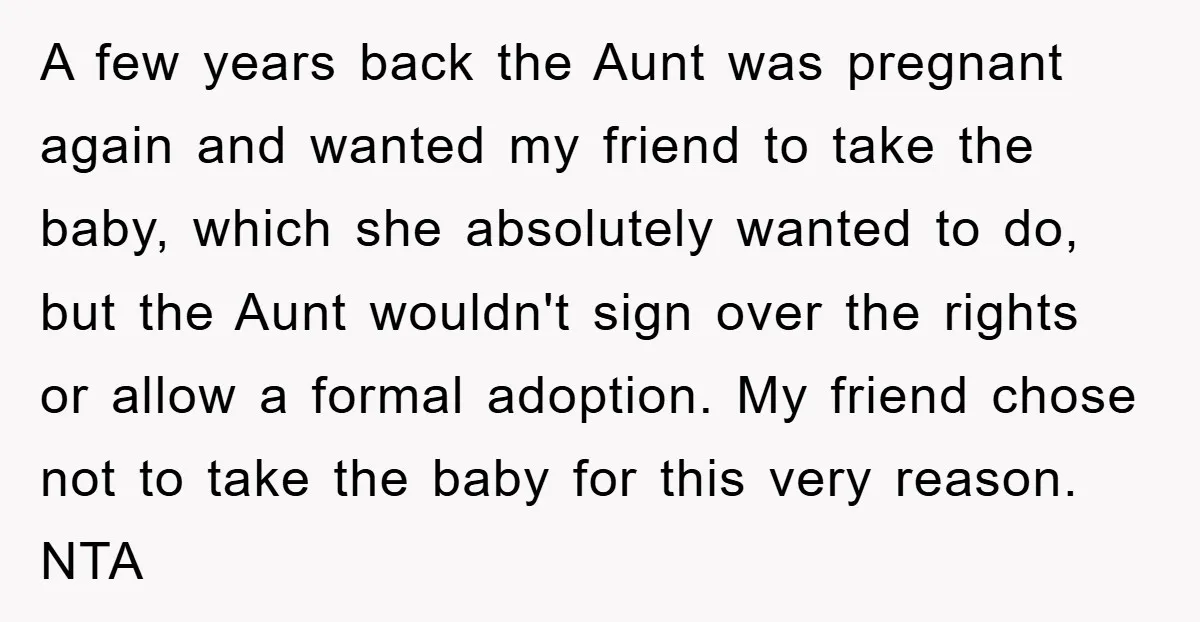 A few years back the Aunt was pregnant again and wanted my friend to take the baby, which she absolutely wanted to do, but the Aunt wouldn't sign over the...