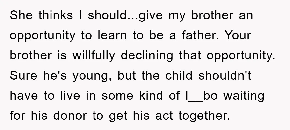 She thinks I should...give my brother an opportunity to learn to be a father. Your brother is willfully declining that opportunity. Sure he's young, but the child shouldn't have to...