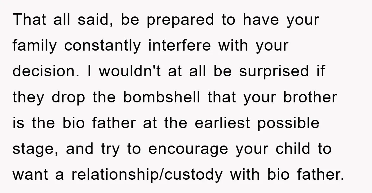 That all said, be prepared to have your family constantly interfere with your decision. I wouldn't at all be surprised if they drop the bombshell that your brother is the...
