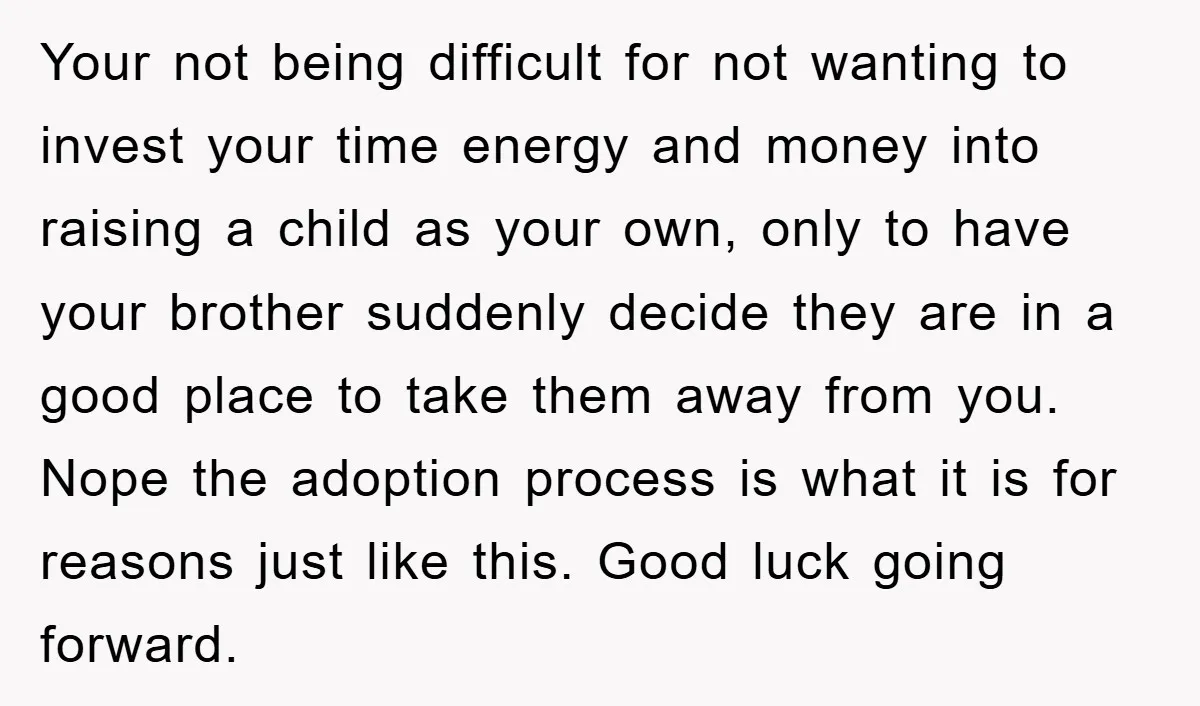 Your not being difficult for not wanting to invest your time energy and money into raising a child as your own, only to have your brother suddenly decide they are...