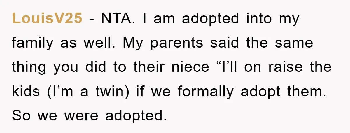LouisV25 − NTA. I am adopted into my family as well. My parents said the same thing you did to their niece “I’ll on raise the kids (I’m a twin)...