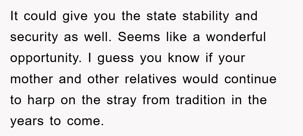 It could give you the state stability and security as well. Seems like a wonderful opportunity. I guess you know if your mother and other relatives would continue to harp...