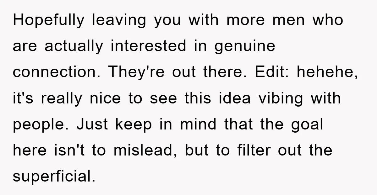Hopefully leaving you with more men who are actually interested in genuine connection. They're out there. Edit: hehehe, it's really nice to see this idea vibing with people. Just keep...