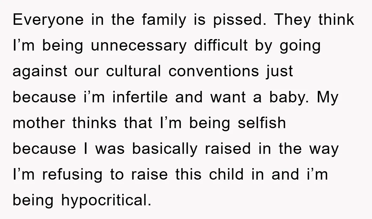 Everyone in the family is pissed. They think I’m being unnecessary difficult by going against our cultural conventions just because i’m infertile and want a baby. My mother thinks that...