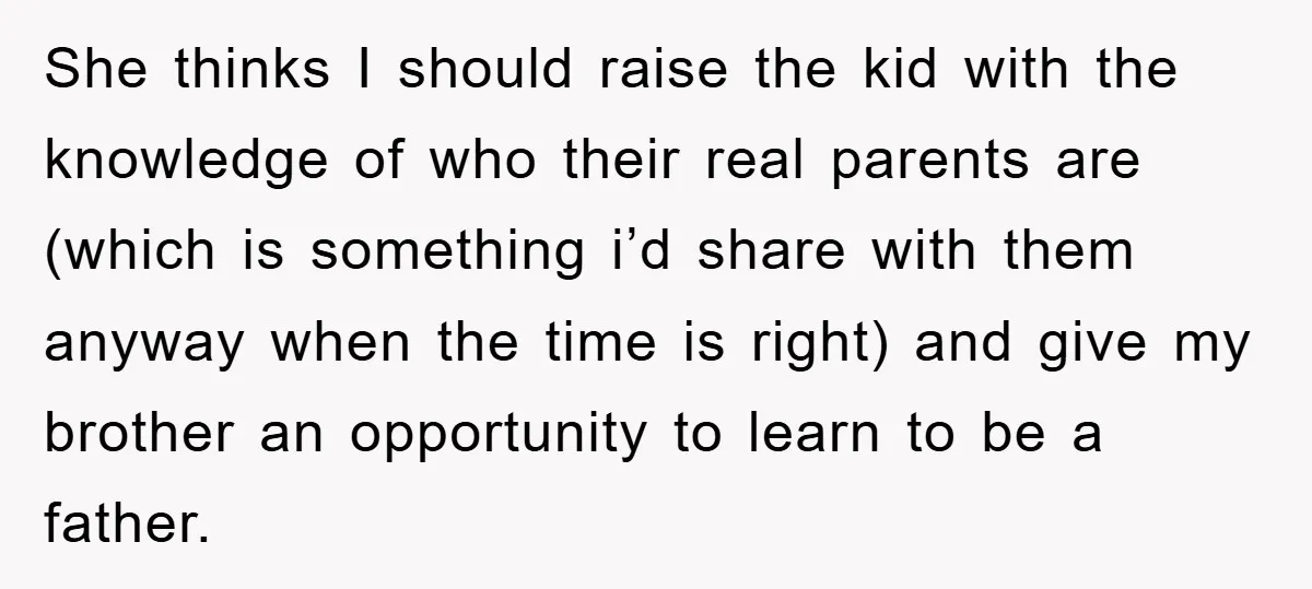 She thinks I should raise the kid with the knowledge of who their real parents are (which is something i’d share with them anyway when the time is right) and...