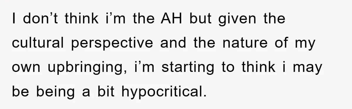 I don’t think i’m the AH but given the cultural perspective and the nature of my own upbringing, i’m starting to think i may be being a bit hypocritical.