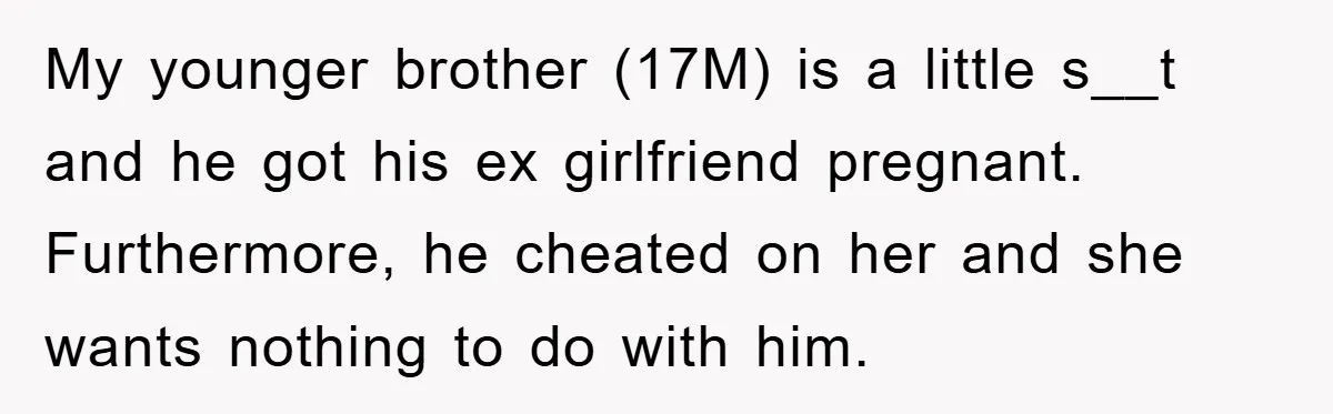 My younger brother (17M) is a little s__t and he got his ex girlfriend pregnant. Furthermore, he cheated on her and she wants nothing to do with him.