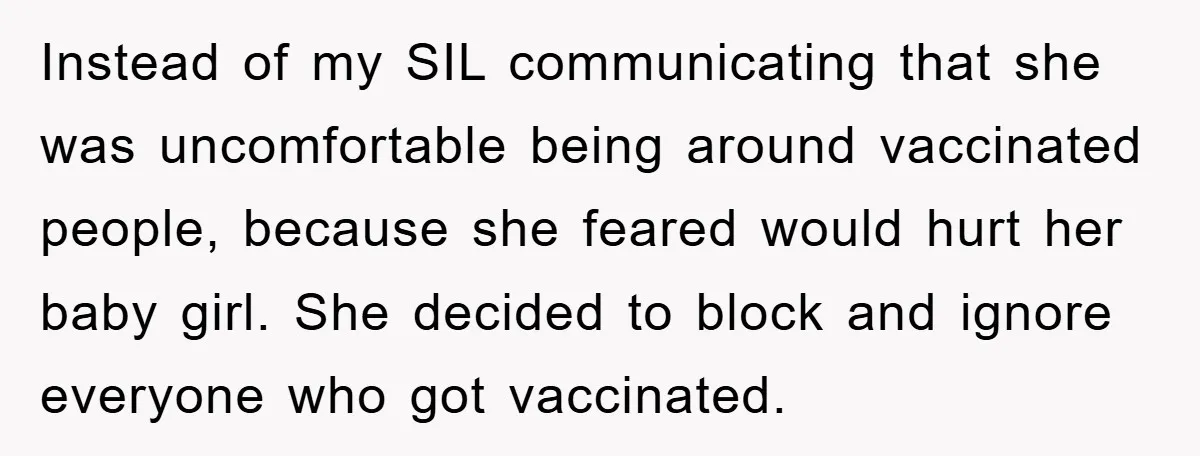 Instead of my SIL communicating that she was uncomfortable being around vaccinated people, because she feared would hurt her baby girl. She decided to block and ignore everyone who got...