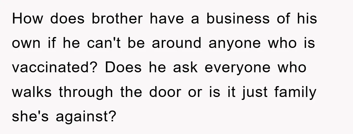 How does brother have a business of his own if he can't be around anyone who is vaccinated? Does he ask everyone who walks through the door or is it...