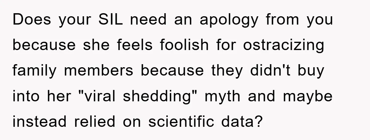 Does your SIL need an apology from you because she feels foolish for ostracizing family members because they didn't buy into her "viral shedding" myth and maybe instead relied on...
