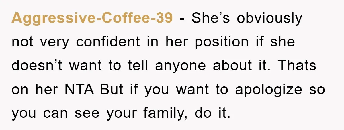 Aggressive-Coffee-39 − She’s obviously not very confident in her position if she doesn’t want to tell anyone about it. Thats on her NTA But if you want to apologize so...