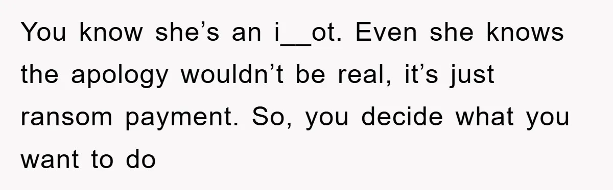 You know she’s an i__ot. Even she knows the apology wouldn’t be real, it’s just ransom payment. So, you decide what you want to do