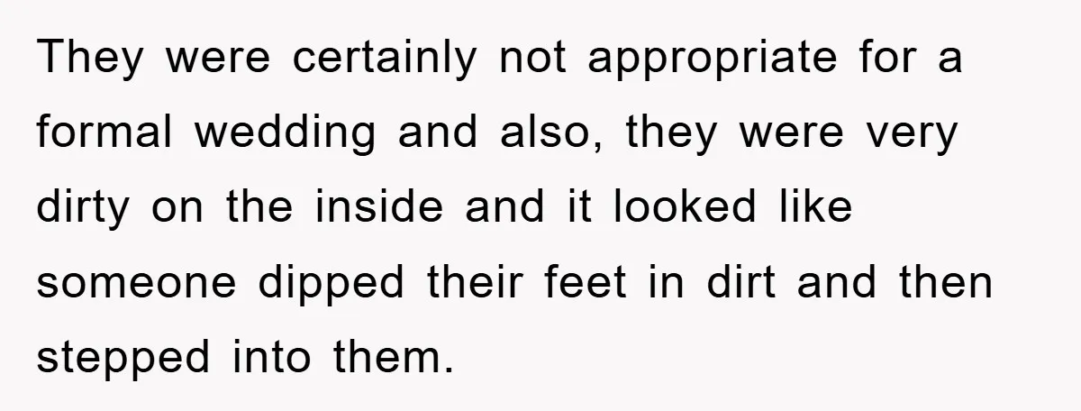 They were certainly not appropriate for a formal wedding and also, they were very dirty on the inside and it looked like someone dipped their feet in dirt and then...