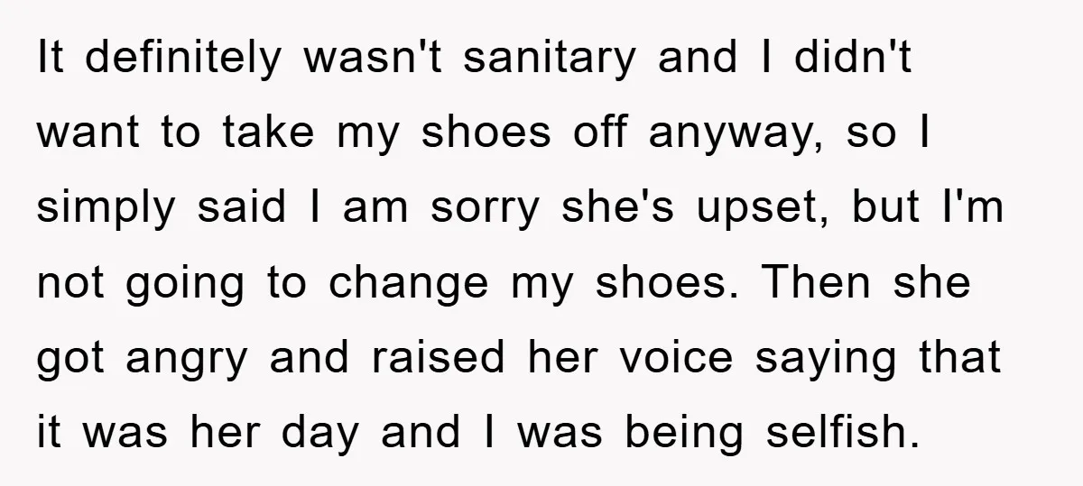 It definitely wasn't sanitary and I didn't want to take my shoes off anyway, so I simply said I am sorry she's upset, but I'm not going to change my...