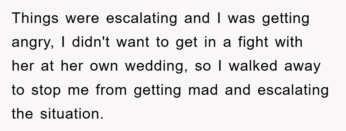 Things were escalating and I was getting angry, I didn't want to get in a fight with her at her own wedding, so I walked away to stop me from...