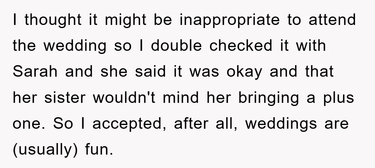 I thought it might be inappropriate to attend the wedding so I double checked it with Sarah and she said it was okay and that her sister wouldn't mind her...