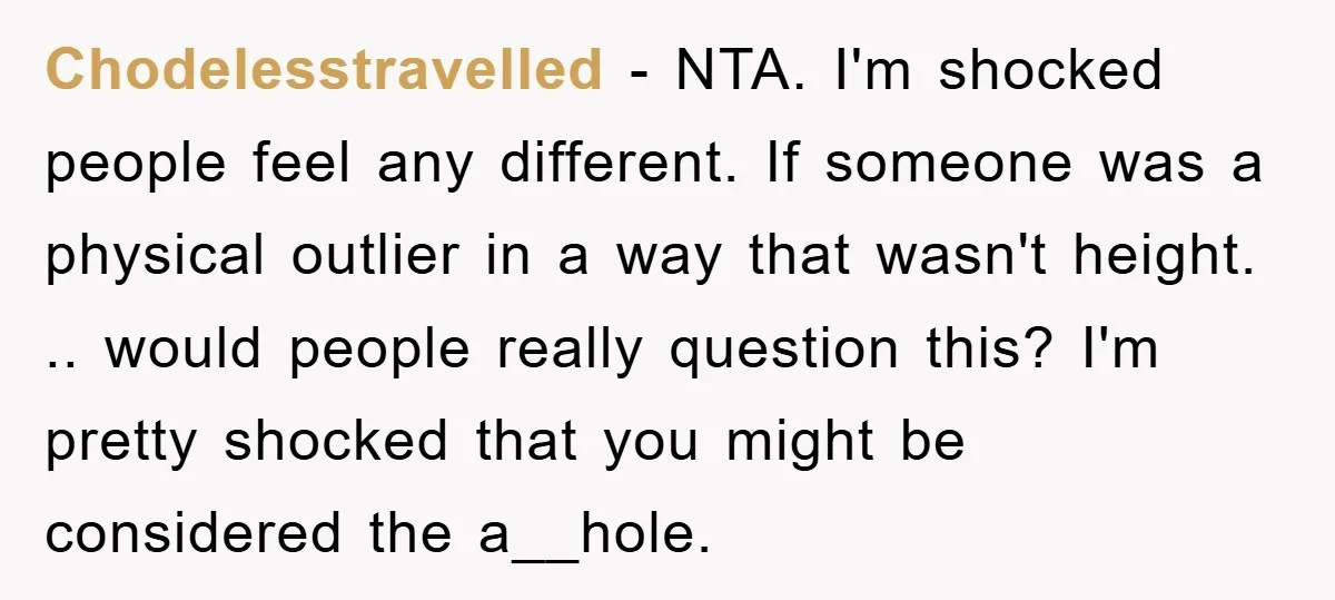 Chodelesstravelled − NTA. I'm shocked people feel any different. If someone was a physical outlier in a way that wasn't height. .. would people really question this? I'm pretty shocked...