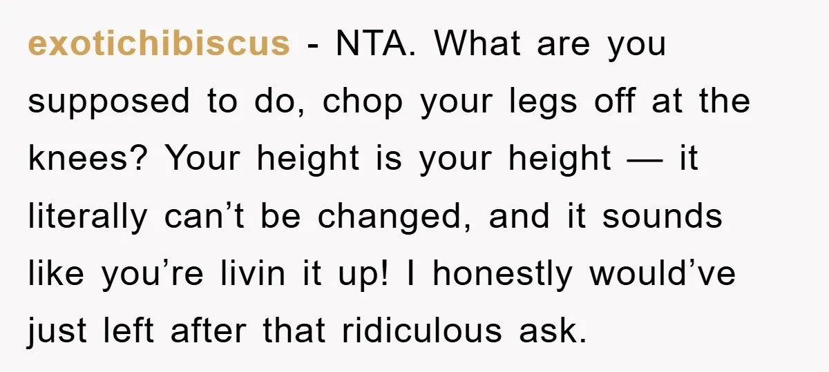 exotichibiscus − NTA. What are you supposed to do, chop your legs off at the knees? Your height is your height ⁠— it literally can’t be changed, and it sounds...