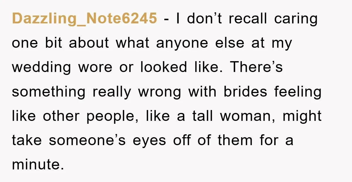 Dazzling_Note6245 − I don’t recall caring one bit about what anyone else at my wedding wore or looked like. There’s something really wrong with brides feeling like other people, like...