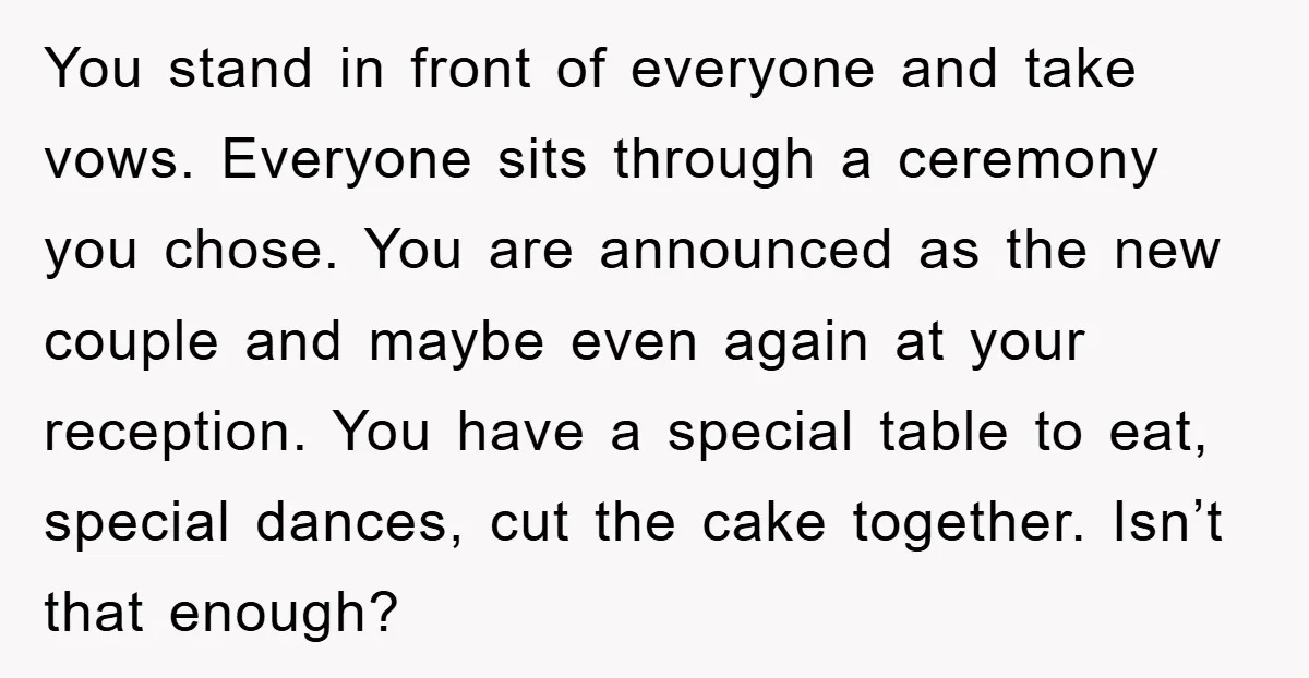 You stand in front of everyone and take vows. Everyone sits through a ceremony you chose. You are announced as the new couple and maybe even again at your reception....