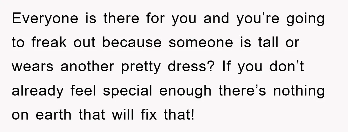 Everyone is there for you and you’re going to freak out because someone is tall or wears another pretty dress? If you don’t already feel special enough there’s nothing on...