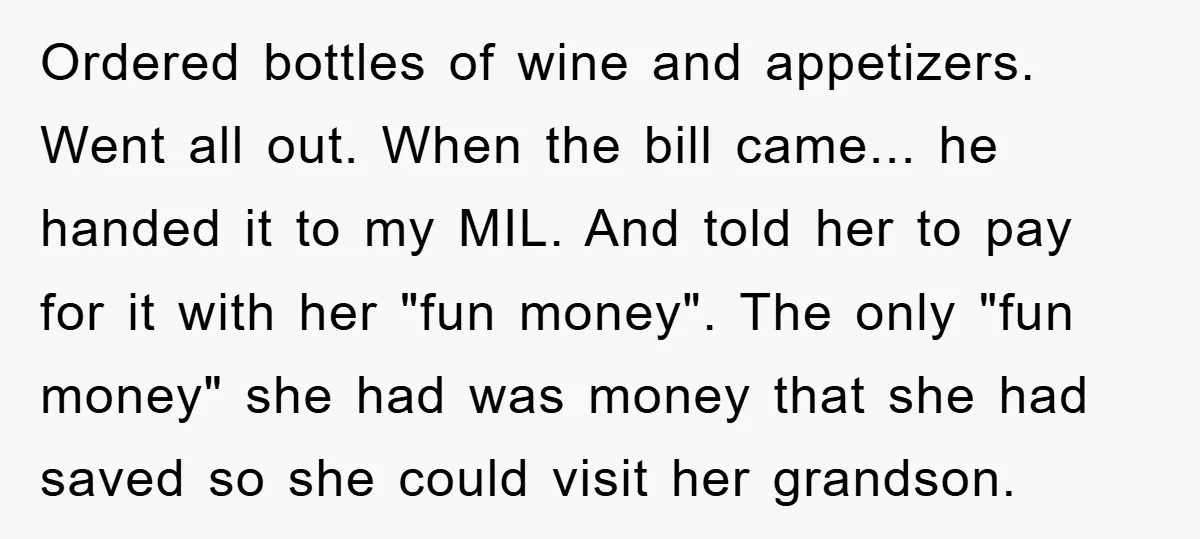 Ordered bottles of wine and appetizers. Went all out. When the bill came... he handed it to my MIL. And told her to pay for it with her "fun money"....