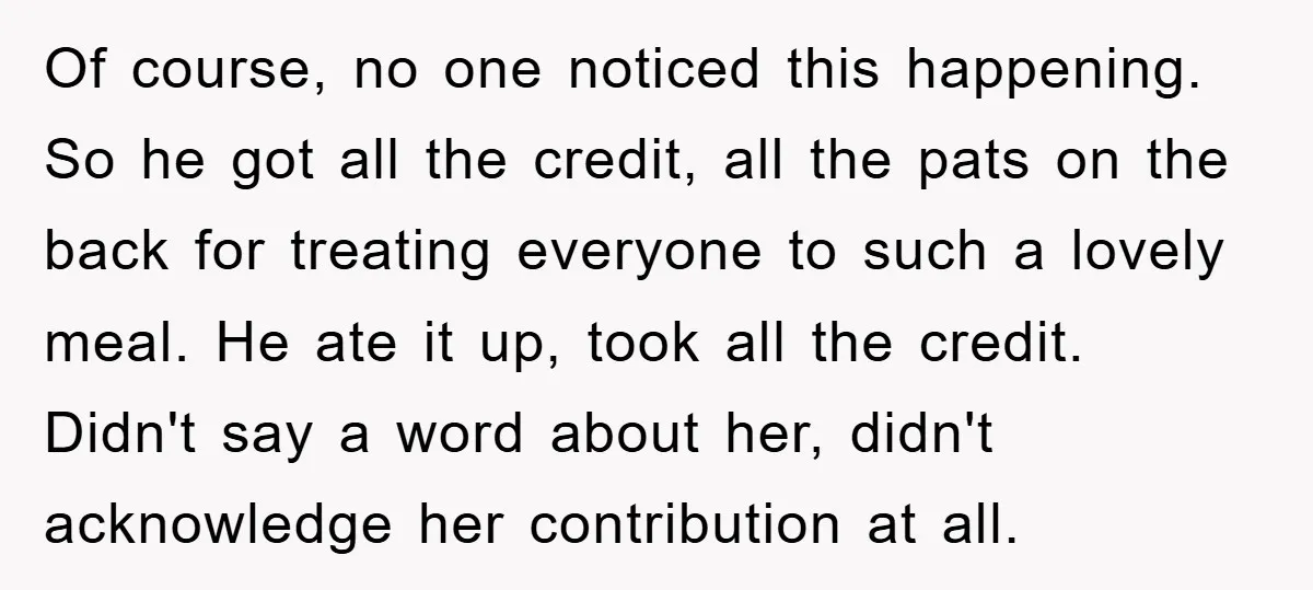 Of course, no one noticed this happening. So he got all the credit, all the pats on the back for treating everyone to such a lovely meal. He ate it...
