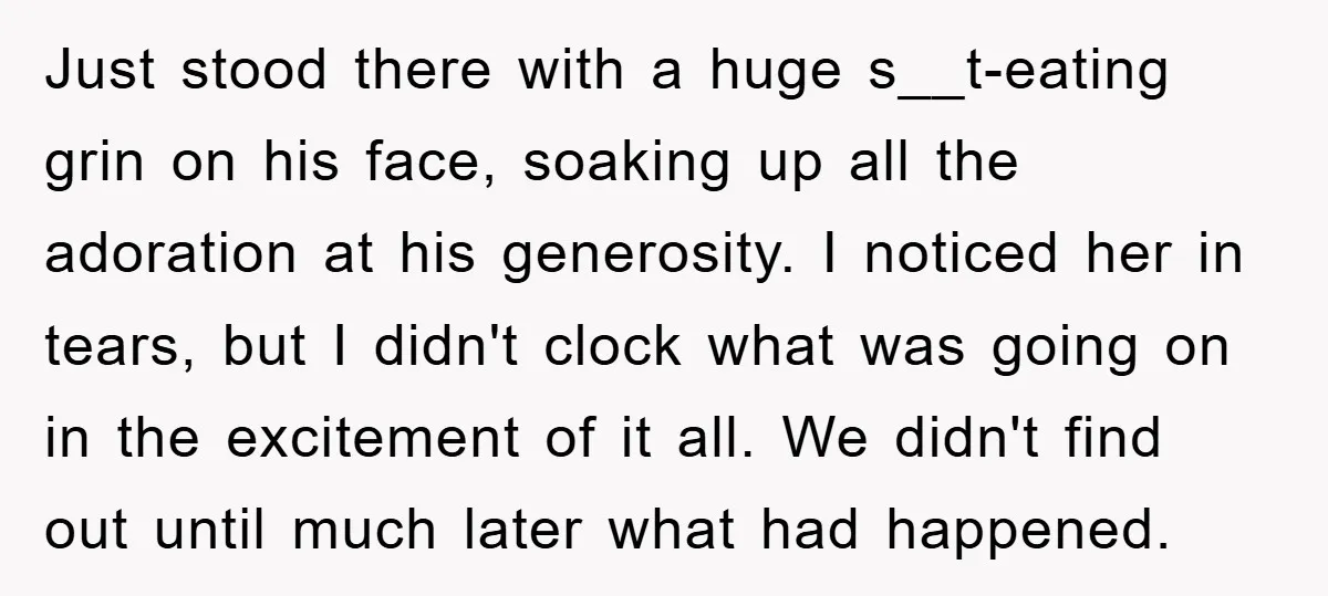 Just stood there with a huge s__t-eating grin on his face, soaking up all the adoration at his generosity. I noticed her in tears, but I didn't clock what was...
