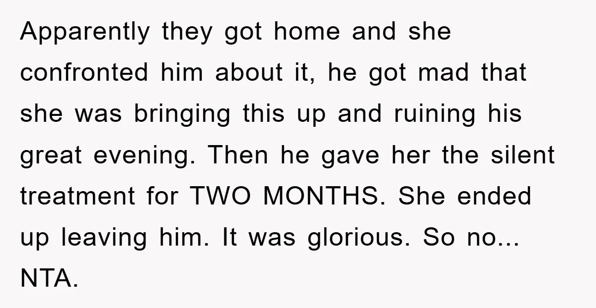 Apparently they got home and she confronted him about it, he got mad that she was bringing this up and ruining his great evening. Then he gave her the silent...