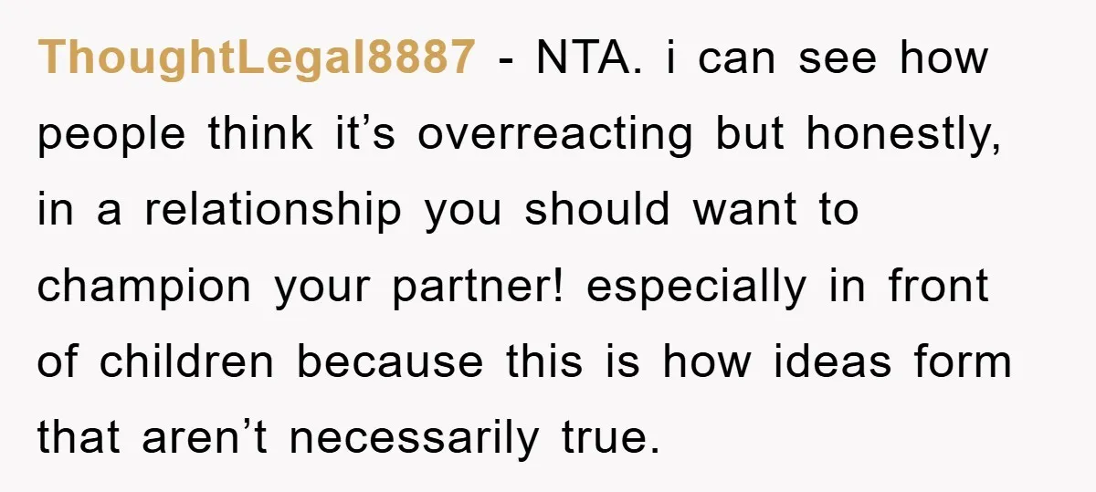 ThoughtLegal8887 − NTA. i can see how people think it’s overreacting but honestly, in a relationship you should want to champion your partner! especially in front of children because this...