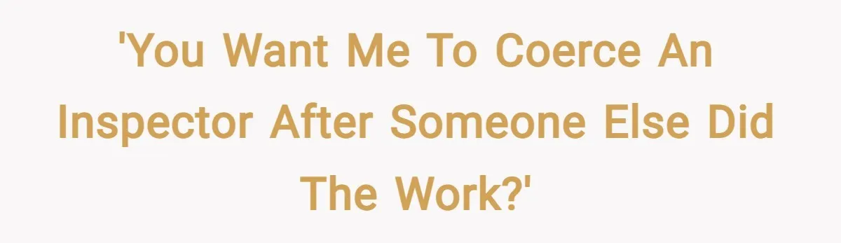 'You want me to coerce an inspector after someone else did the work?'