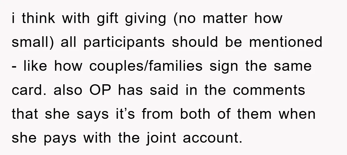 i think with gift giving (no matter how small) all participants should be mentioned - like how couples/families sign the same card. also OP has said in the comments that...