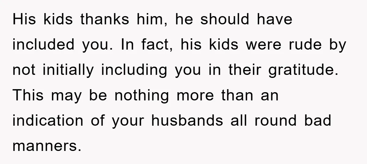 His kids thanks him, he should have included you. In fact, his kids were rude by not initially including you in their gratitude. This may be nothing more than an...
