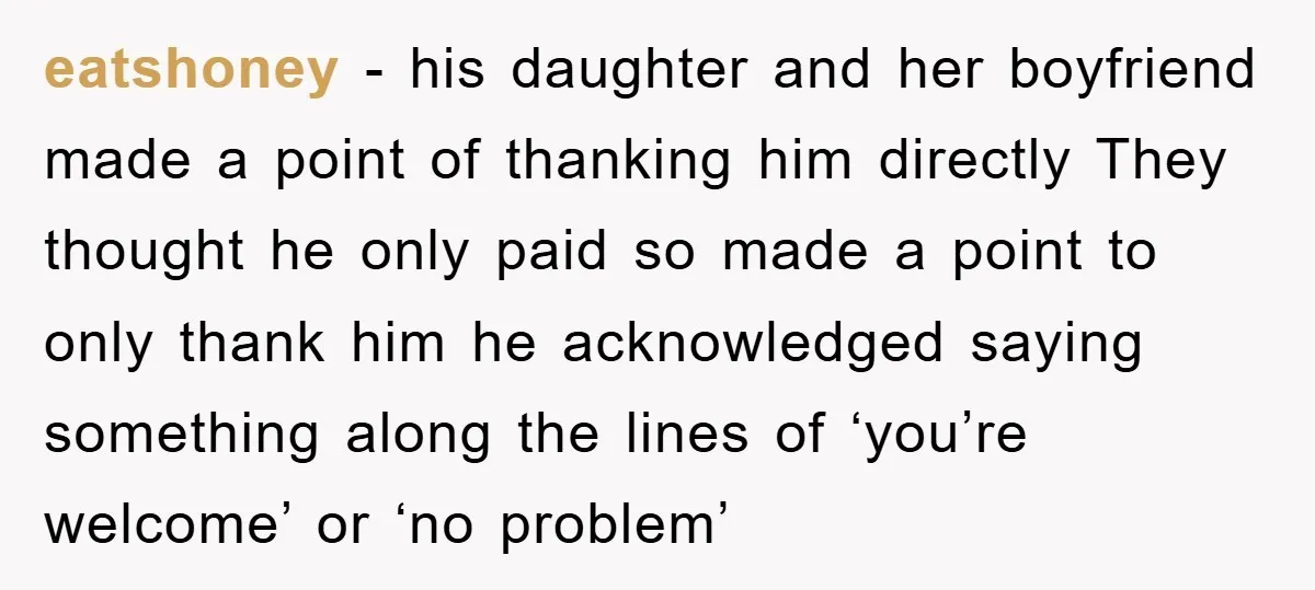 eatshoney − his daughter and her boyfriend made a point of thanking him directly They thought he only paid so made a point to only thank him he acknowledged saying...