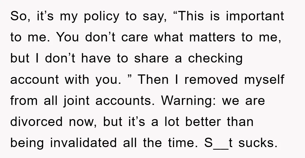 So, it’s my policy to say, “This is important to me. You don’t care what matters to me, but I don’t have to share a checking account with you. ”...