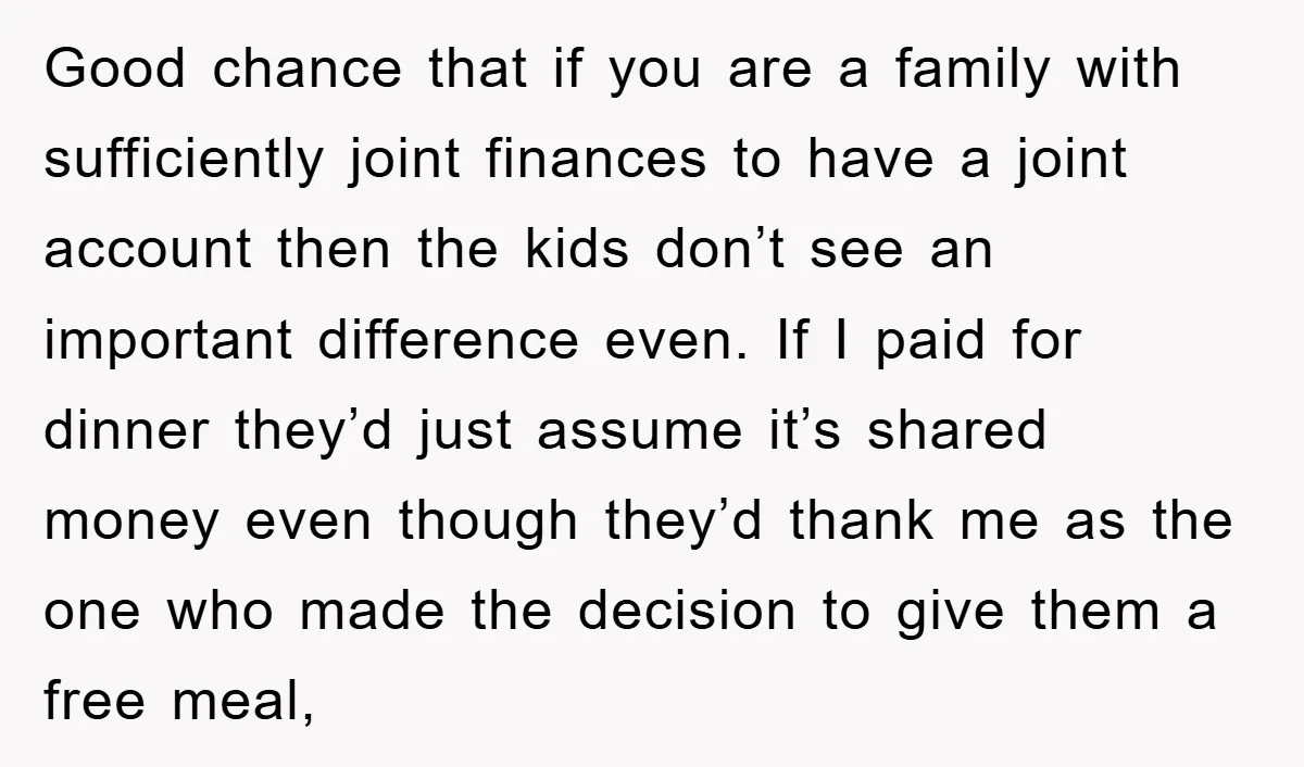 Good chance that if you are a family with sufficiently joint finances to have a joint account then the kids don’t see an important difference even. If I paid for...
