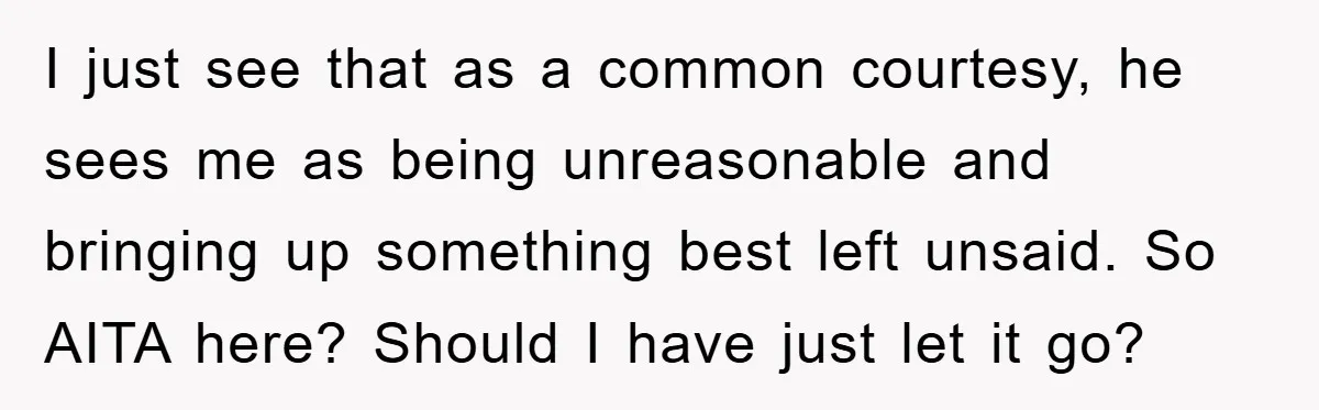 I just see that as a common courtesy, he sees me as being unreasonable and bringing up something best left unsaid. So AITA here? Should I have just let it...