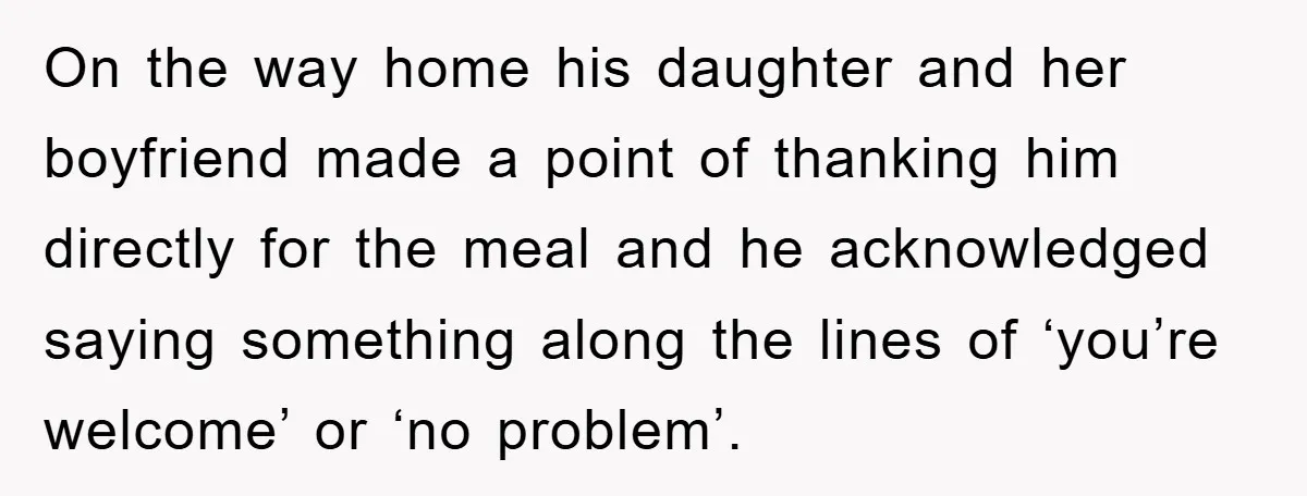 On the way home his daughter and her boyfriend made a point of thanking him directly for the meal and he acknowledged saying something along the lines of ‘you’re welcome’...