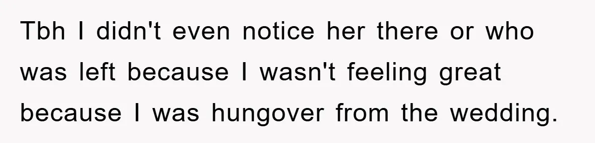 Tbh I didn't even notice her there or who was left because I wasn't feeling great because I was hungover from the wedding.