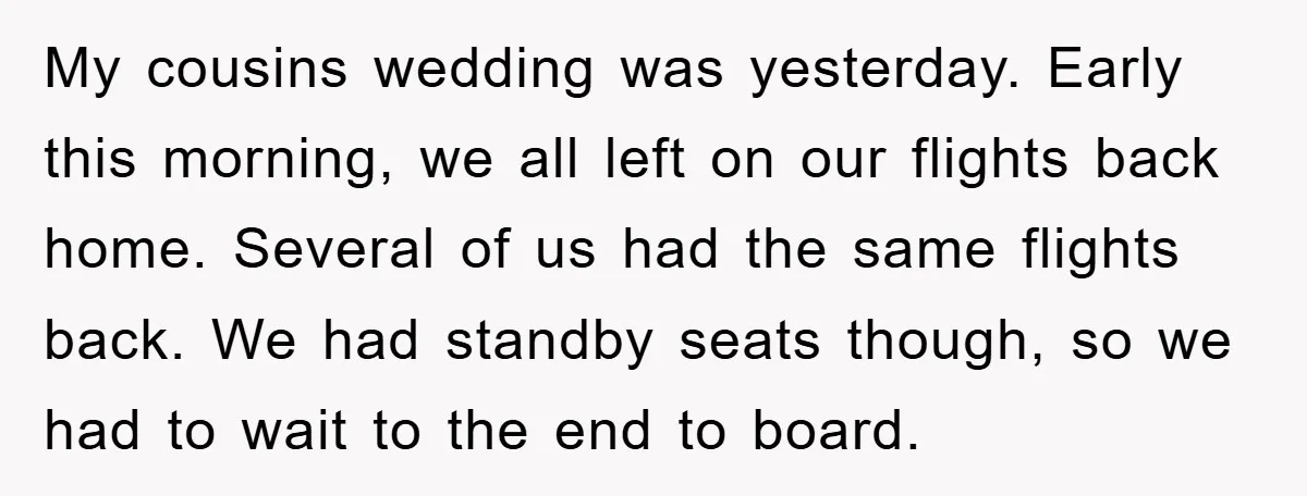My cousins wedding was yesterday. Early this morning, we all left on our flights back home. Several of us had the same flights back. We had standby seats though, so...
