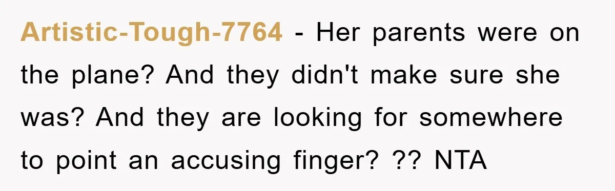 Artistic-Tough-7764 − Her parents were on the plane? And they didn't make sure she was? And they are looking for somewhere to point an accusing finger? ?? NTA