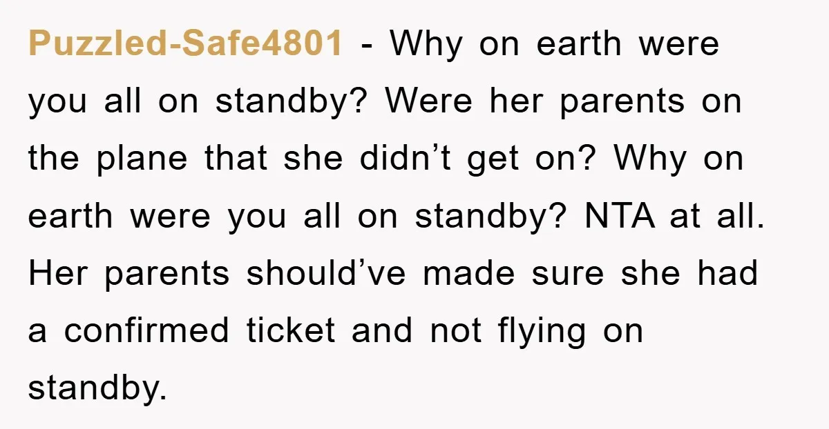 Puzzled-Safe4801 − Why on earth were you all on standby? Were her parents on the plane that she didn’t get on? Why on earth were you all on standby? NTA...