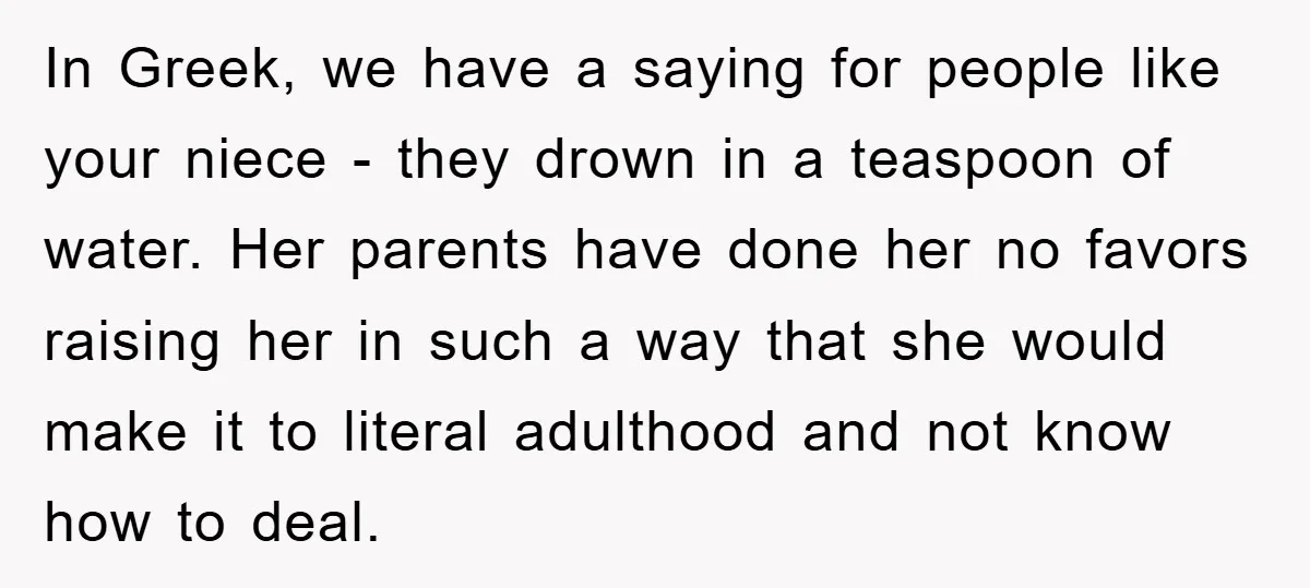 In Greek, we have a saying for people like your niece - they drown in a teaspoon of water. Her parents have done her no favors raising her in such...