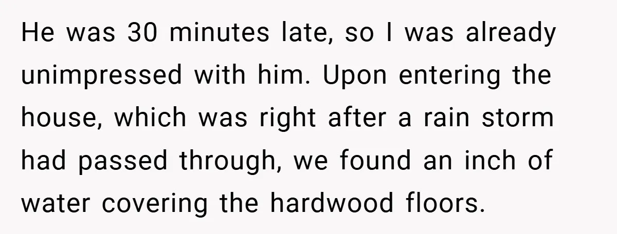 He was 30 minutes late, so I was already unimpressed with him. Upon entering the house, which was right after a rain storm had passed through, we found an inch...