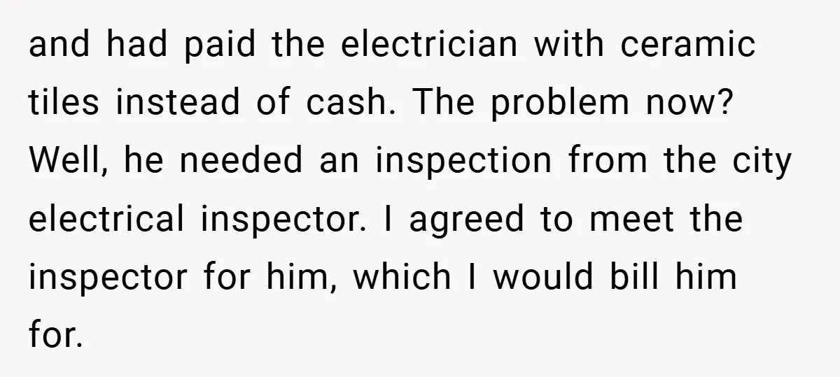 and had paid the electrician with ceramic tiles instead of cash. The problem now? Well, he needed an inspection from the city electrical inspector. I agreed to meet the inspector...