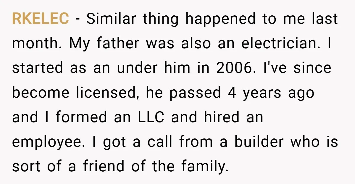 RKELEC − Similar thing happened to me last month. My father was also an electrician. I started as an under him in 2006. I've since become licensed, he passed 4...
